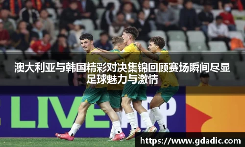 澳大利亚与韩国精彩对决集锦回顾赛场瞬间尽显足球魅力与激情